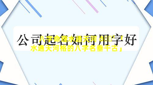 八字命理水通天河 🌹 「水通天河格的八字名垂千古」